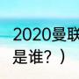 2020曼联主帅是谁？（曼联的主教练是谁？）