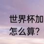 世界杯加时什么意思？（世界杯加时怎么算？）