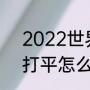 2022世界杯淘汰赛规则？（世界杯打平怎么办？）