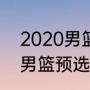 2020男篮奥运赛程？（2020年奥运男篮预选赛赛程？）