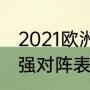 2021欧洲杯冠军比分？（2021欧冠4强对阵表时间？）