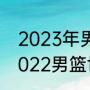 2023年男篮世锦赛赛程和地点？（2022男篮世界杯预选赛赛程？）