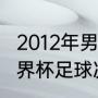 2012年男足世界杯冠军？（2012年世界杯足球决赛冠军？）