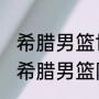 希腊男篮世预赛赛程？（2021奥运会希腊男篮阵容？）