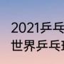 2021乒乓球奥运会几块金牌？（2021世界乒乓球比赛？）