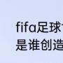 fifa足球世界怎么转球？（马赛回旋是谁创造的？）