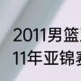 2011男篮亚锦赛名单？（中国篮球2011年亚锦赛队员22号球衣是谁？）