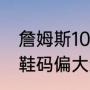 詹姆斯10如何辨别真假？（詹姆斯10鞋码偏大还是偏小？）