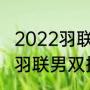 2022羽联世界男双排名？（最新世界羽联男双排名？）