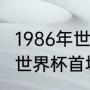 1986年世界杯全部比赛结果？（1986世界杯首场比赛？）