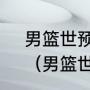 男篮世预赛非洲区积分榜最新排名？（男篮世界杯分几档？）