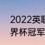 2022英联赛杯决赛时间（2022年世界杯冠军是谁）