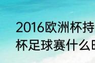 2016欧洲杯持续多久（2016年欧洲杯足球赛什么时候开始）