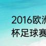 2016欧洲杯持续多久（2016年欧洲杯足球赛什么时候开始）