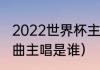 2022世界杯主题曲原版（世界杯主题曲主唱是谁）