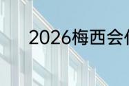 2026梅西会代表阿根廷出战吗