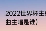 2022世界杯主题曲原版（世界杯主题曲主唱是谁）