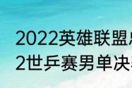 2022英雄联盟总决赛怎么报名（2022世乒赛男单决赛回放哪里看）