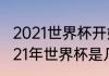 2021世界杯开始时间和结束时间（2021年世界杯是几月几号）