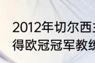 2012年切尔西主教练（12年切尔西夺得欧冠冠军教练）