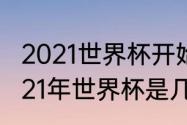 2021世界杯开始时间和结束时间（2021年世界杯是几月几号）