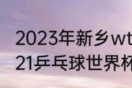 2023年新乡wtt世界杯有混双吗（2021乒乓球世界杯何时决赛）