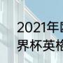 2021年欧洲杯赛程表及结果（02世界杯英格兰战绩）