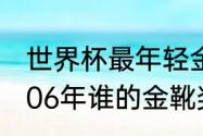 世界杯最年轻金靴奖得主（世界杯2006年谁的金靴奖是谁）