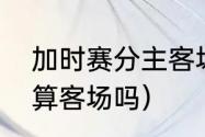 加时赛分主客场进球吗（加时赛进球算客场吗）