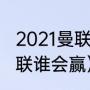 2021曼联欧冠出局了吗（切尔西vs曼联谁会赢）