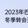 2023年巴甲转会窗是什么时候（意甲冬季转会开始时间）