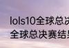 lols10全球总决赛规则（英雄联盟s11全球总决赛结果）