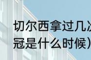 切尔西拿过几次欧冠（切尔西上届欧冠是什么时候）