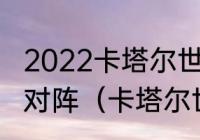 2022卡塔尔世界杯卡塔尔第一场和谁对阵（卡塔尔世界杯第一支出线队伍）