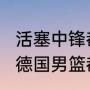 活塞中锋都有谁（2020年东京奥运会德国男篮都有谁）