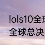 lols10全球总决赛规则（英雄联盟s11全球总决赛结果）