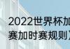 2022世界杯加时赛赛制（世界杯小组赛加时赛规则）