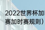 2022世界杯加时赛赛制（世界杯小组赛加时赛规则）