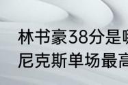 林书豪38分是哪一次比赛（林书豪在尼克斯单场最高分是多少）