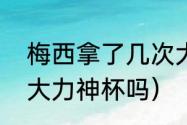 梅西拿了几次大力神杯（梅西能拿到大力神杯吗）