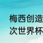 梅西创造了哪些世界杯纪录（梅西四次世界杯成绩）