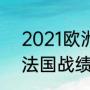 2021欧洲杯全部赛果（2021欧洲杯法国战绩）