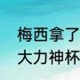 梅西拿了几次大力神杯（梅西能拿到大力神杯吗）