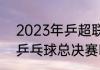 2023年乒超联赛决赛时间（2021年乒乓球总决赛时间）