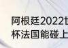 阿根廷2022世界杯战绩（2022世界杯法国能碰上阿根廷吗）