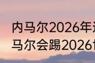 内马尔2026年还会参加世界杯吗（内马尔会踢2026世界杯吗）