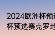 2024欧洲杯预选赛意大利赛程（欧洲杯预选赛克罗地亚队赛程）