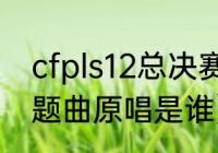 cfpls12总决赛谁夺冠（s12总决赛主题曲原唱是谁）