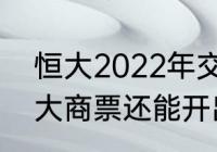 恒大2022年交房的楼盘（2022年恒大商票还能开出来吗）