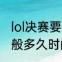 lol决赛要一般打到几点（lpl总决赛一般多久时间）